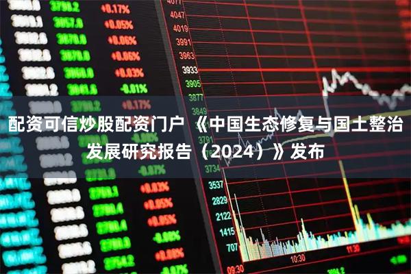 配资可信炒股配资门户 《中国生态修复与国土整治发展研究报告（2024）》发布