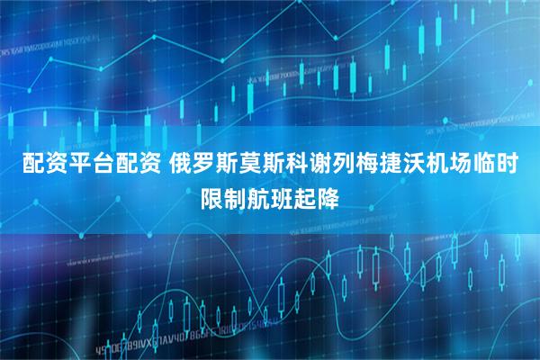 配资平台配资 俄罗斯莫斯科谢列梅捷沃机场临时限制航班起降