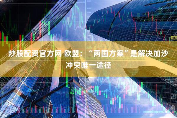 炒股配资官方网 欧盟：“两国方案”是解决加沙冲突唯一途径