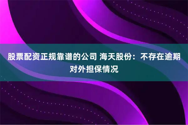 股票配资正规靠谱的公司 海天股份：不存在逾期对外担保情况