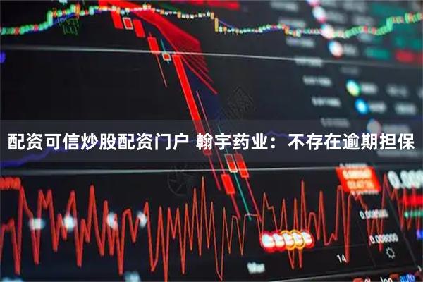 配资可信炒股配资门户 翰宇药业：不存在逾期担保